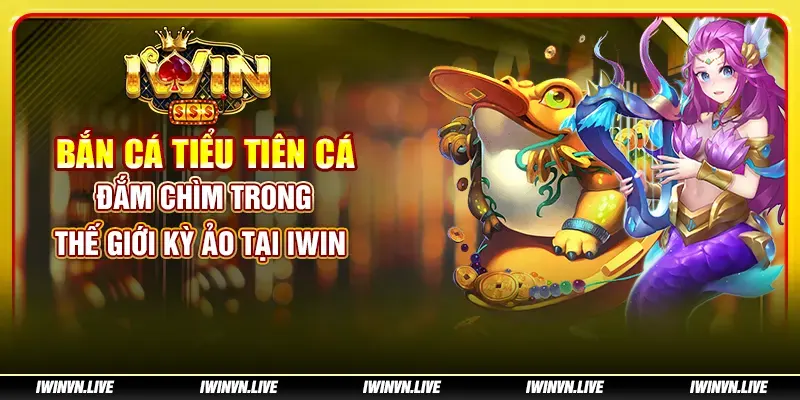 Bắn Cá Tiểu Tiên Cá: Đắm chìm trong thế giới kỳ ảo tại IWIN